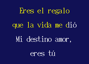 Eres e1 regalo

que la Vida me dio
Mi destino amor,

eres ta