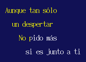 Aunque tan 8010
um despertar

No pido mas

Si es junto a ti