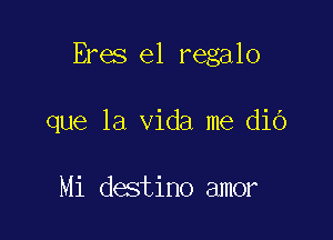 Eres e1 regalo

que la Vida me diO

Mi destino amor