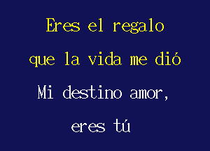 Eres e1 regalo

que la Vida me dio
Mi destino amor,

eres ta