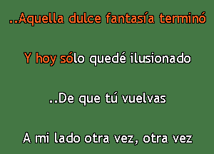 ..Aquella dulce fantasfa terminc')
Y hoy sdlo qued ilusionado
..De que tLi vuelvas

A mi lado otra vez, otra vez