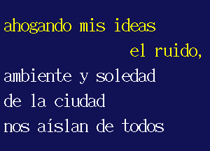 ahogando mis ideas
81 ruido,

ambiente y soledad
de la ciudad
nos aislan de todos