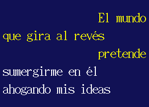 Elmm o
que gira a1 rev s

pretende
sumergirme en 1
ahogando mis ideas