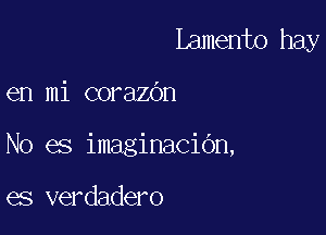 Lamento hay

en mi corazOn

No es imaginacidn,

es verdadero