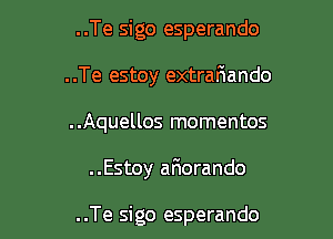 ..Te sigo esperando
..Te estoy extrafwando

..Aquellos mementos

..Estoy aFmorando

..Te sigo esperando