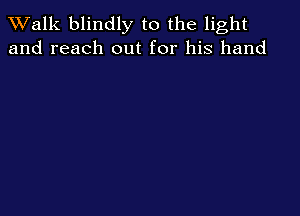 TWalk blindly to the light
and reach out for his hand