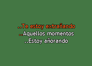 ..Te estoy extrafiando

..Aquellos mementos
..Estoy afiorando