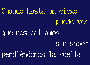 Cuando hasta un Ciego
puede ver

que nos callamos
sin saber
perdi ndonos 1a vuelta.