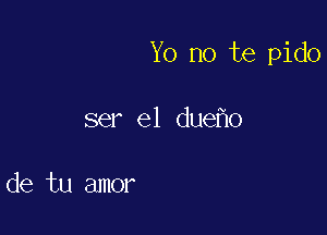 Yo no te pido

ser e1 due o

de tu amor