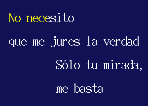 No necesito

que me jures la verdad

SOlo tu mirada,
me basta