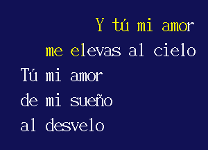 Y 1113 mi amor
me elevas a1 cielo

TL'1 mi amor
de mi sue o
al dasvelo