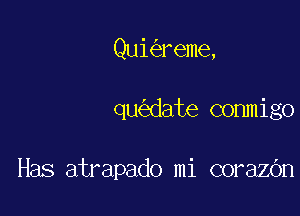 Qui reme,

qu date commigo

Has atrapado mi corazOn