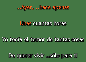 ..Ayer, ..hace apenas
Unas cuantas horas
Yo tenfa el temor de tantas cosas

De querer vivir ..56lo para ti