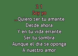 2 1
Soy yo
..Quiero ser tu amante
Desde ahora

Y en tu Vida errante
Ser tu sombra
Aunque el dfa se oponga
A nuestro amor