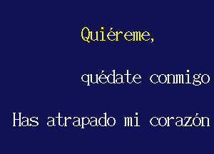 Qui reme,

qu date commigo

Has atrapado mi corazOn