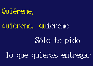 Quia'eme,
quie'zreme, quia'eme

SOlo te pido

lo que quieras entregar