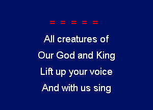 All creatures of

Our God and King

Lift up your voice

And with us sing