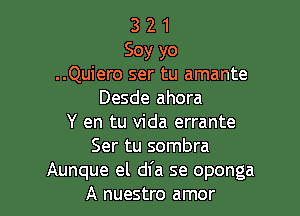 3 2 1
Soy yo
..Quiero ser tu amante
Desde ahora

Y en tu Vida errante
Ser tu sombra
Aunque el dfa se oponga
A nuestro amor