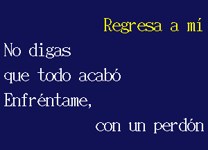 Regresa a mi

No digas
que todo acabo

Enfr ntame,
con un perdOn