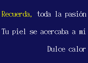 Recuerda, toda la pasidn

Tu piel se acercaba a mi

Dulce calor