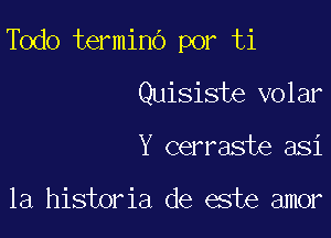 Todo terminb por ti

Quisiste volar
Y cerraste asi

la historia de este amor