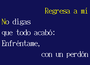 Regresa a mi

No digas
que todo acabOz

Enfr ntame,
con un perdOn