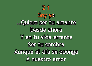 2 1
Soy yo
..Quiero ser tu amante
Desde ahora

Y en tu Vida errante
Ser tu sombra
Aunque el dfa se oponga
A nuestro amor