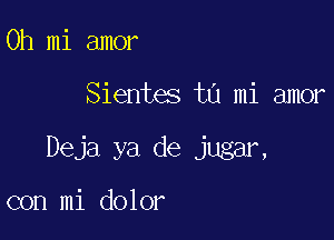 0h mi amor

Sientes ta mi amor

Deja ya de jugar,

con mi dolor