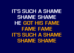 ITS SUCH A SHAME
SHAME SHAME
HE GOT HIS FAME
FAME FAME
IT'S SUCH A SHAME
SHAME SHAME

g