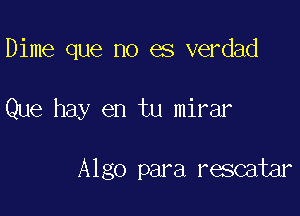 Dime que no es verdad

Que hay en tu mirar

Algo para rescatar