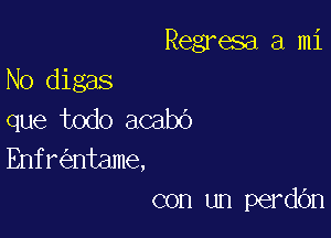 Regresa a mi

No digas
que todo acabo

Enfr ntame,
con un perdOn