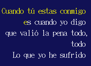 Cuando t0 estas commigo
es cuando yo digo

que valid la pena todo,
todo
L0 que yo he sufrido