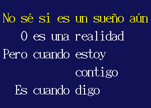 N0 8 Si es un sue o aUn
0 es una realidad

Pero cuando estoy
contigo
Es cuando digo