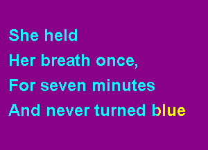 She held
Her breath once,

For seven minutes
And never turned blue