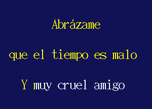 Abrazame

que el tiempo es malo

Y muy cruel amigo