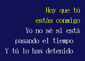 Hoy que tu
estas conmigo

Yo no 3 Si esta

pasando el tiempo
Y t0 10 has detenido