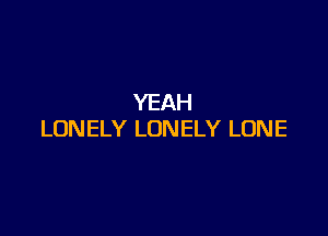 YEAH

LONELY LONELY LONE