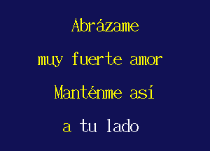 Abrazame

muy fuerte amor

Mant nme asi

a tu lado