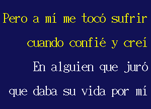 Pero a mi me tocb sufrir
cuando confi y crei
En alguien que jurO

que daba su Vida por mi