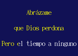 Abrazame

que Dios perdona

Pero el tiempo a ninguno