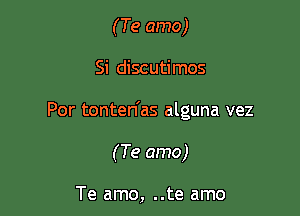 (Te amo)

Si discutirnos

Por tonten'as alguna vez

(Te amo)

Te amo, ..te amo