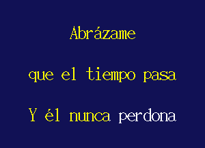 Abrazame

que el tiempo pasa

Y 1 nunca perdona