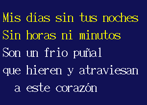 Mis dias Sin tus noches

Sin horas ni minutos

Son un frio puf1a1

que hieren y atraviesan
a este corazc'm