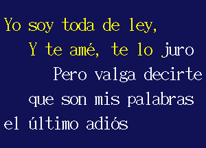 Yo soy toda de ley,
Y te am , te lo juro

Pero valga decirte
que son mis palabras
e1 altimo adids