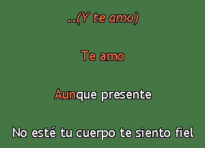 ..(Y te amo)

Te amo

Aunque presente

No est6. tu cuerpo te siento fiel