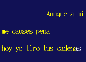 Aunque a mi

me causes pena

hoy yo tiro tus cadenas