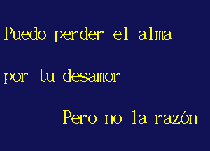 Puedo perder e1 alma

por tu desamor

Pero no la razOn