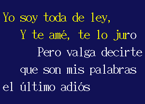 Yo soy toda de ley,
Y te am , te lo juro

Pero valga decirte
que son mis palabras
e1 altimo adids