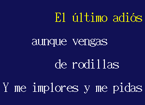 E1 altimo adiOs
aunque vengas

de rodillas

Y me implores y me pidas