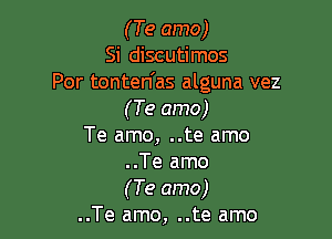 (Te amo)
Si discutimos
Por tonten'as alguna vez
(Te amo)

Te amo, ..te amo
..Te amo
(Te amo)

..Te amo, ..te amo